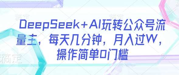 DeepSeek+AI玩转公众号流量主，每天几分钟，月入过W，操作简单0门槛-赛德副业库