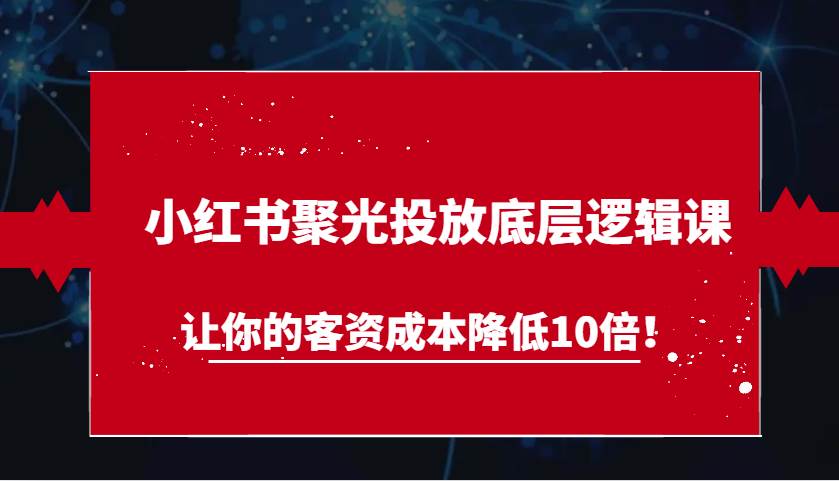 小红书聚光投放底层逻辑课,让你的客资成本降低10倍!-赛德副业库