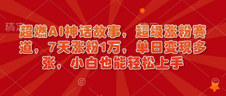 超燃AI神话故事，超级涨粉赛道，7天涨粉1万，单日变现多张，小白也能轻松上手（附详细教程）-赛德副业库