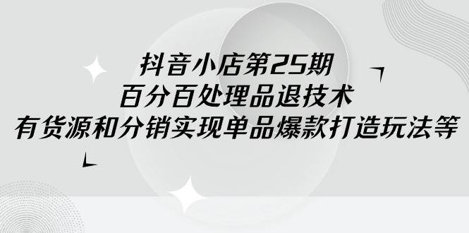 (9255期)抖音小店-第25期,百分百处理品退技术,有货源和分销实现单品爆款打造玩法-赛德副业库