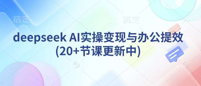 deepseek AI实操变现与办公提效(20+节课更新中)-赛德副业库