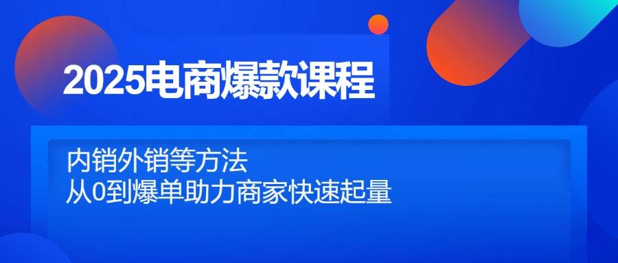 (14644期)2025电商爆款课程,内销外销等方法,从0到爆单助力商家快速起量-赛德副业库