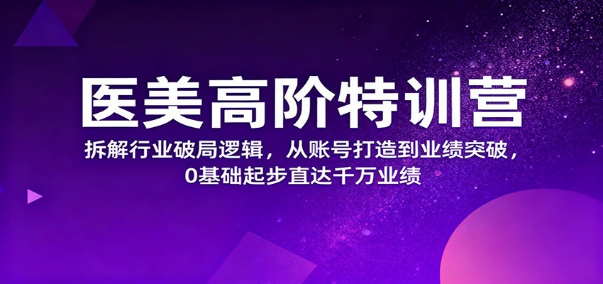 医美高阶特训营,拆解行业破局逻辑,从账号打造到业绩突破,0基础起步直达千万业绩-赛德副业库