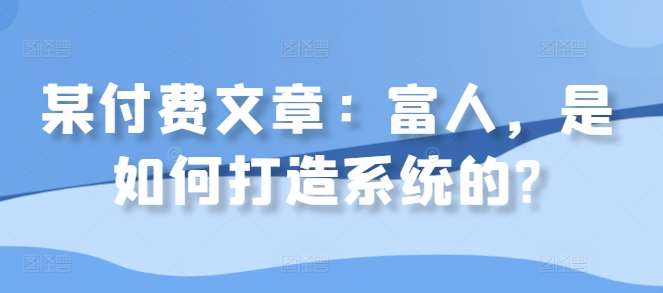 某付费文章:富人,是如何打造系统的?-赛德副业库