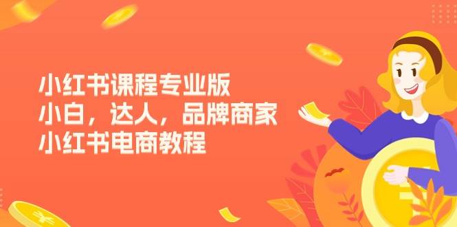 (11022期)小红书课程专业版,小白,达人,品牌商家,小红书电商教程(15节)-赛德副业库