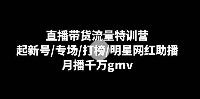 直播带货流量特训营：起新号/专场/打榜/明星网红助播，月播千万gmv-赛德副业库