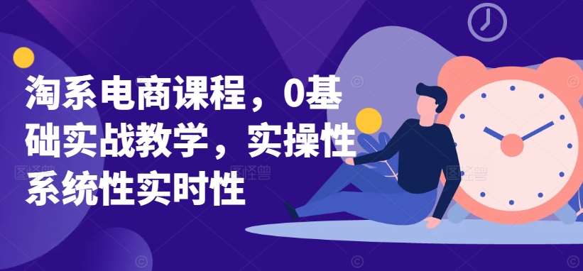 淘系电商课程，0基础实战教学，实操性系统性实时性-赛德副业库