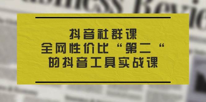 （11416期）抖音 社群课，全网性价比“第二“的抖音工具实战课-赛德副业库