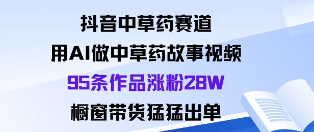 抖音中草药赛道,用Al做中草药故事视频95条作品涨粉28W,橱窗带货猛出单-赛德副业库