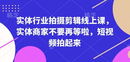 实体行业拍摄剪辑线上课，实体商家不要再等啦，短视频拍起来-赛德副业库
