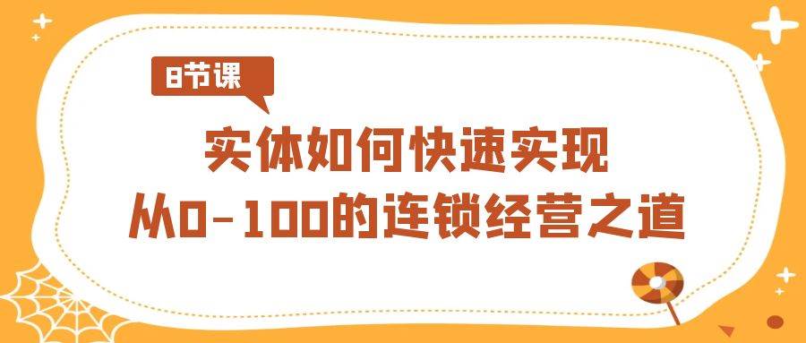 （8947期）实体·如何快速实现从0-100的连锁经营之道（8节视频课）-赛德副业库