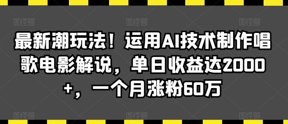 最新潮玩法！运用AI技术制作唱歌电影解说，单日收益达2000+，一个月涨粉60万【揭秘】-赛德副业库