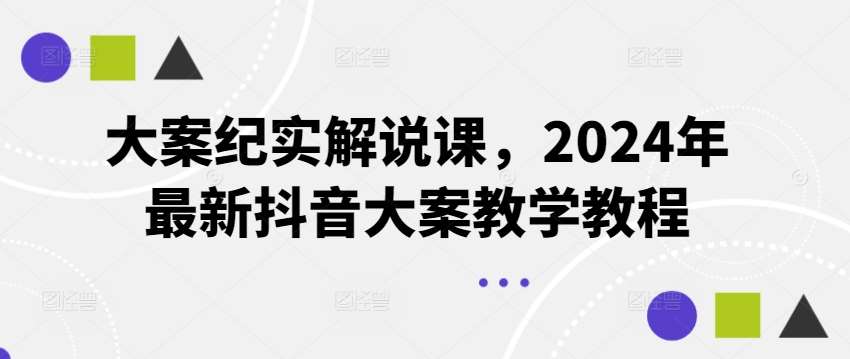 大案纪实解说课，2024年最新抖音大案教学教程-赛德副业库