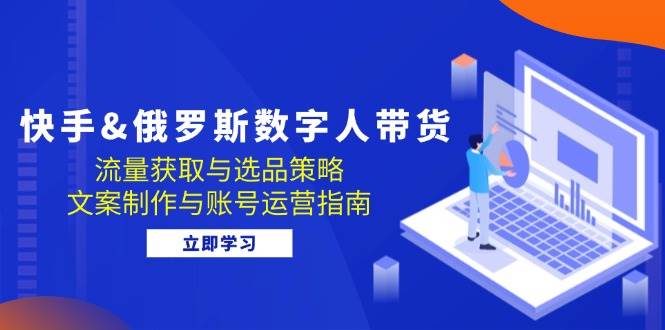 （12934期）快手&俄罗斯 数字人带货：流量获取与选品策略 文案制作与账号运营指南-赛德副业库