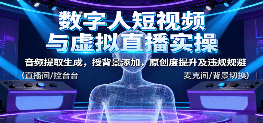 数字人短视频与虚拟直播实操,音频提取生成,背景添加,原创度提升及违规规避-赛德副业库
