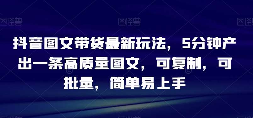 抖音图文带货最新玩法，5分钟产出一条高质量图文，可复制，可批量，简单易上手【揭秘】-赛德副业库
