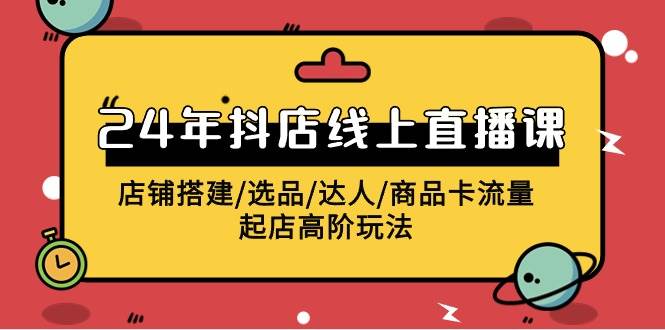 （9812期）2024年抖店线上直播课，店铺搭建/选品/达人/商品卡流量/起店高阶玩法-赛德副业库