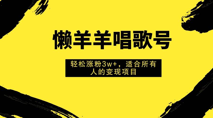 （7721期）懒羊羊唱歌号，轻松涨粉3w+，适合所有人的变现项目！-赛德副业库