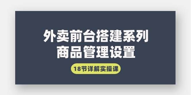 （9274期）外卖前台搭建系列｜商品管理设置，18节详解实操课-赛德副业库
