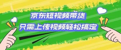 京东短视频带货，只需上传视频就搞定，小白轻松上手【揭秘】-赛德副业库