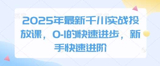 2025年最新千川实战投放课,0-1的快速进步,新手快速进阶-赛德副业库