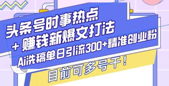 头条号时事热点+赚钱新爆文打法，Ai洗稿单日引流300+精准创业粉，目前可多号干【揭秘】-赛德副业库