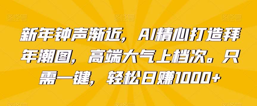 新年钟声渐近，AI精心打造拜年潮图，高端大气上档次。只需一键，轻松日赚1000+【揭秘】-赛德副业库