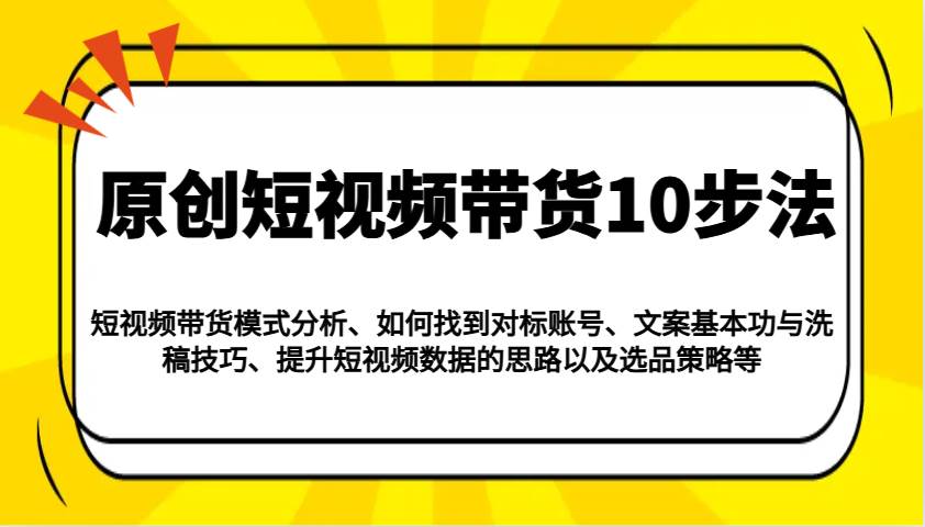 原创短视频带货10步法:模式分析/对标账号/文案与洗稿/提升数据/以及选品策略等-赛德副业库