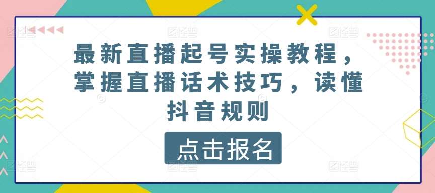 最新直播起号实操教程，掌握直播话术技巧，读懂抖音规则-赛德副业库