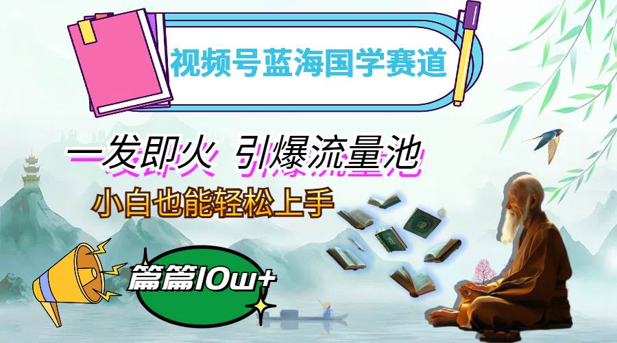 （12636期）视频号蓝海国学赛道，一发即火，引爆流量池，小白也能轻松上手，月入过万-赛德副业库