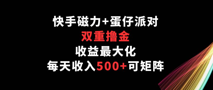 快手磁力+蛋仔派对，双重撸金，收益最大化，每天收入500+，可矩阵-赛德副业库