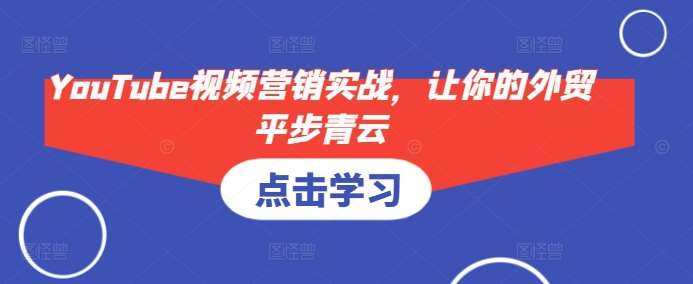 YouTube视频营销实战，让你的外贸平步青云-赛德副业库