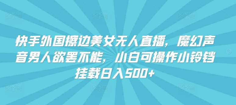 快手外国擦边美女无人直播，魔幻声音男人欲罢不能，小白可操作小铃铛挂载日入500+【揭秘】-赛德副业库