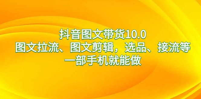 （8626期）抖音图文带货10.0，图文拉流、图文剪辑，选品、接流等，一部手机就能做-赛德副业库