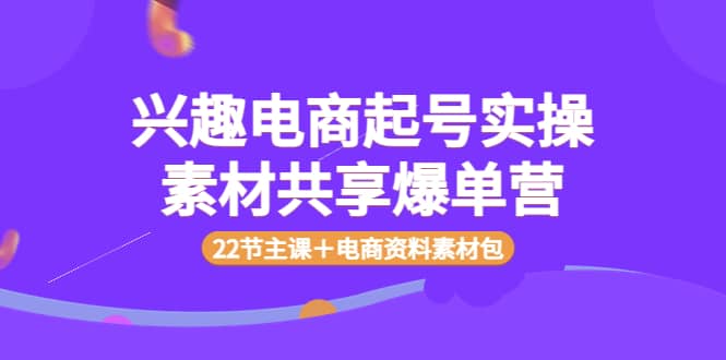 兴趣电商起号实操素材共享爆单营(22节主课+电商资料素材包)-赛德副业库