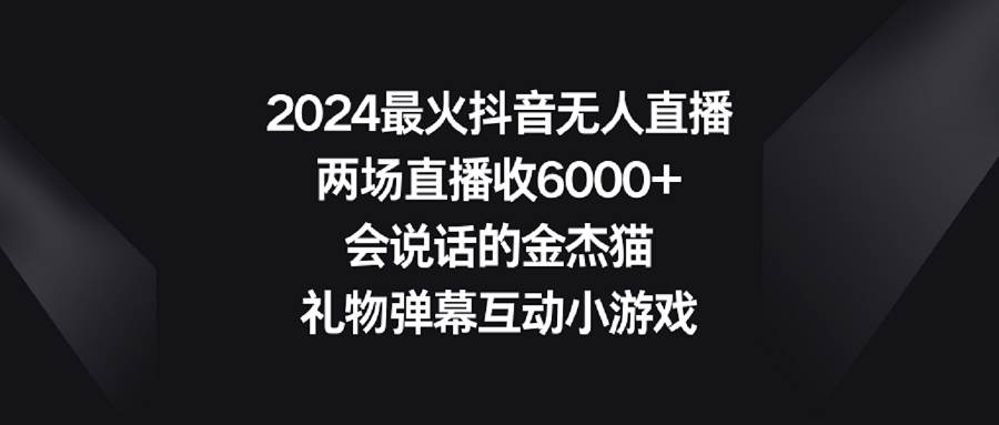 （9022期）2024最火抖音无人直播，两场直播收6000+会说话的金杰猫 礼物弹幕互动小游戏-赛德副业库