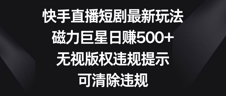 (8772期)快手直播短剧最新玩法,磁力巨星日赚500+,无视版权违规提示,可清除违规-赛德副业库