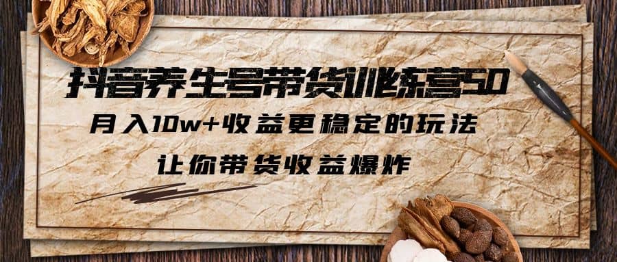抖音养生号带货·训练营5.0，让你带货收益爆炸-赛德副业库