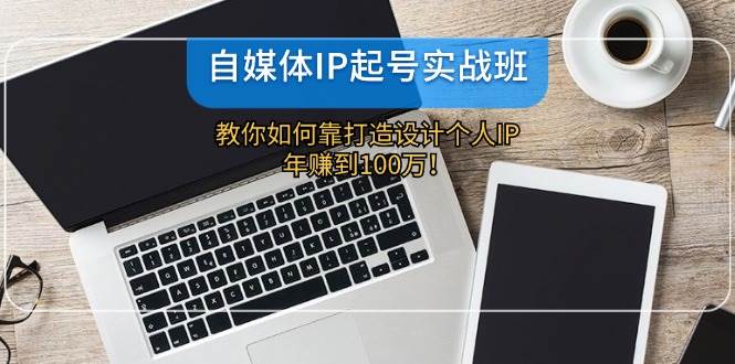 (12115期)自媒体IP-起号实战班:教你如何靠打造设计个人IP,年赚到100万!-赛德副业库