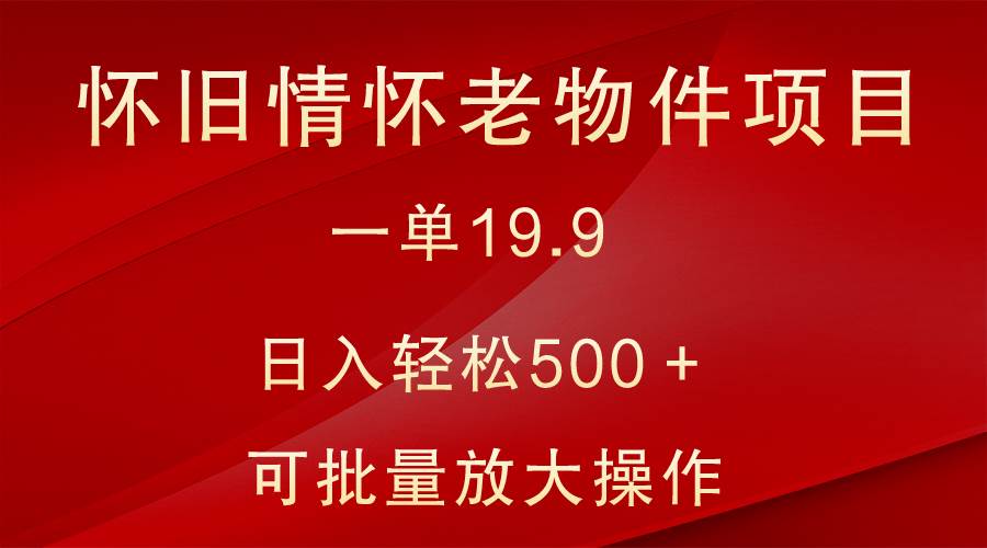 怀旧情怀老物件项目，一单19.9，日入轻松500＋，无操作难度，小白可轻松上手-赛德副业库