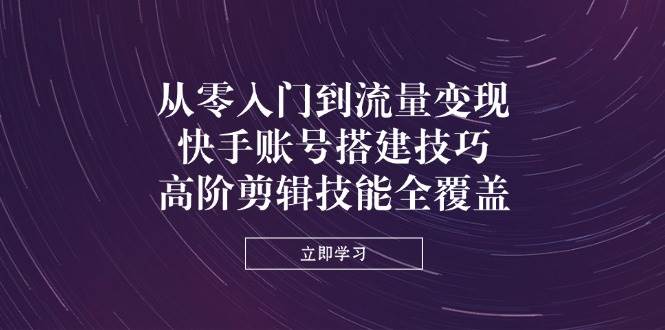 （14313期）从零入门到流量变现，快手账号搭建技巧，高阶剪辑技能全覆盖-赛德副业库