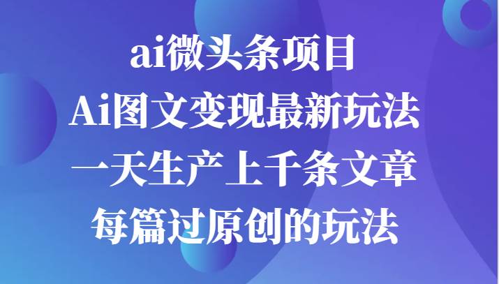 ai微头条项目，Ai图文变现最新玩法，一天生产上千条文章每篇过原创的玩法-赛德副业库