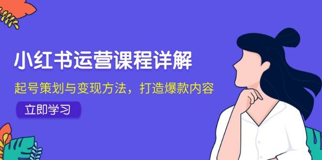 小红书运营课程详解：起号策划与变现方法，打造爆款内容-赛德副业库