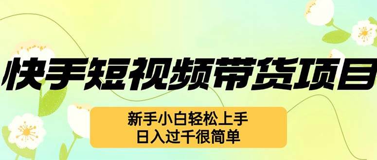 （12957期）快手短视频带货项目，最新玩法 新手小白轻松上手，日入过千很简单-赛德副业库