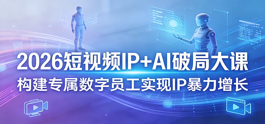 2026短视频IP+AI破局大课，构建专属数字员工实现IP暴力增长-赛德副业库