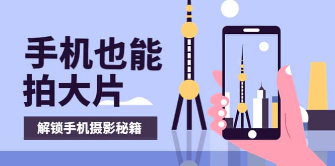 手机拍摄课：如何用手机拍出专业级短视频，一图胜千言，视频胜千图-赛德副业库