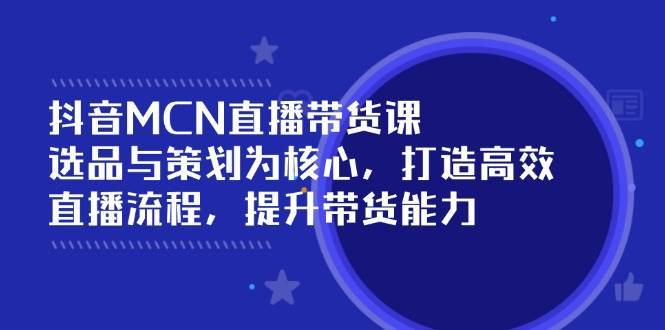 抖音MCN直播带货课：选品与策划为核心, 打造高效直播流程, 提升带货能力-赛德副业库