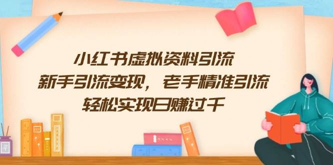 （13995期）小红书虚拟资料引流，新手引流变现，老手精准引流，轻松实现日赚过千-赛德副业库