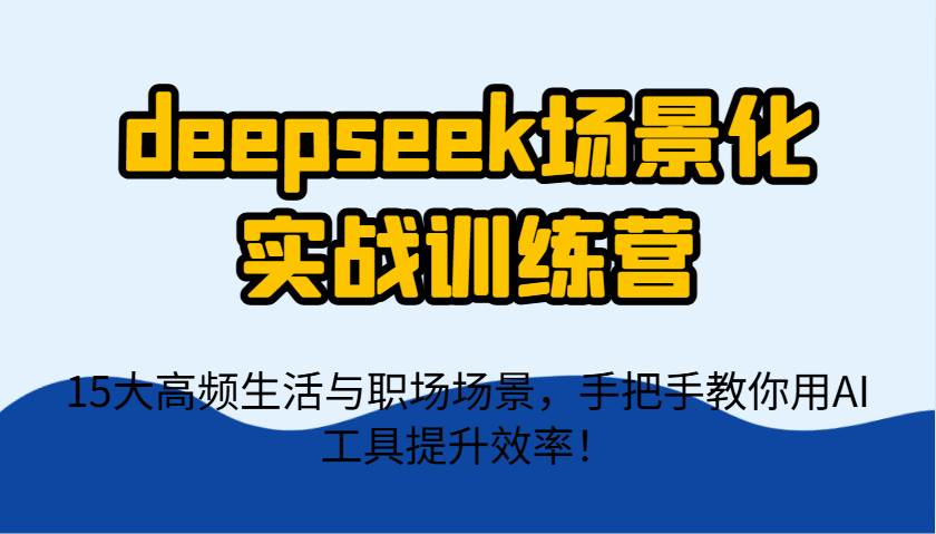 deepseek场景化实战训练营,15大高频生活与职场场景,手把手教你用AI工具提升效率!-赛德副业库
