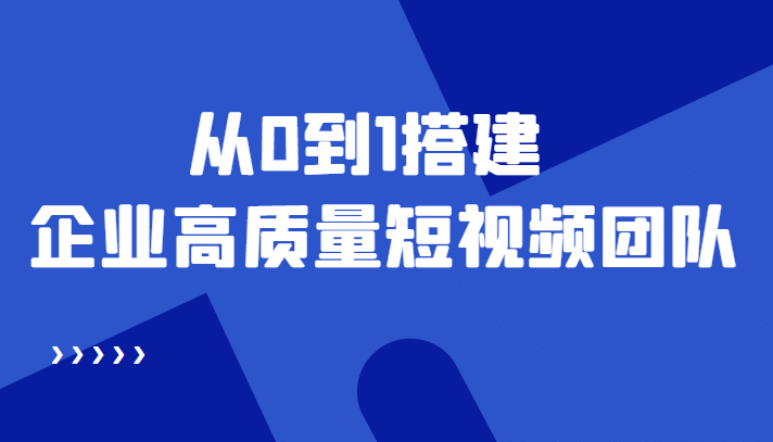 老板必学12节课，教你从0到1搭建企业高质量短视频团队，解决你的搭建难题-赛德副业库